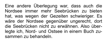 Eine andere Überlegung war, dass auch die Nordsee immer mehr Seebrücken zu bieten hat, was wegen der Gezeiten schwieriger. Es wäre der Nordsee gegenüber ungerecht, dort die Seebrücken nicht zu erwähnen. Also überlegte ich, Nord- und Ostsee in einem Buch zusammen zu behandeln.